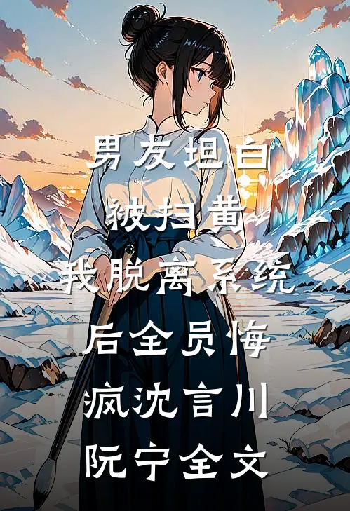 男友坦白被扫黄，我脱离系统后全员悔疯沈言川阮宁全文
