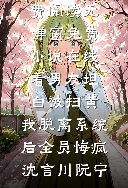 男友坦白被扫黄，我脱离系统后全员悔疯沈言川阮宁小说免费阅读无弹窗_免费小说在线看男友坦白被扫黄，我脱离系统后全员悔疯沈言川阮宁