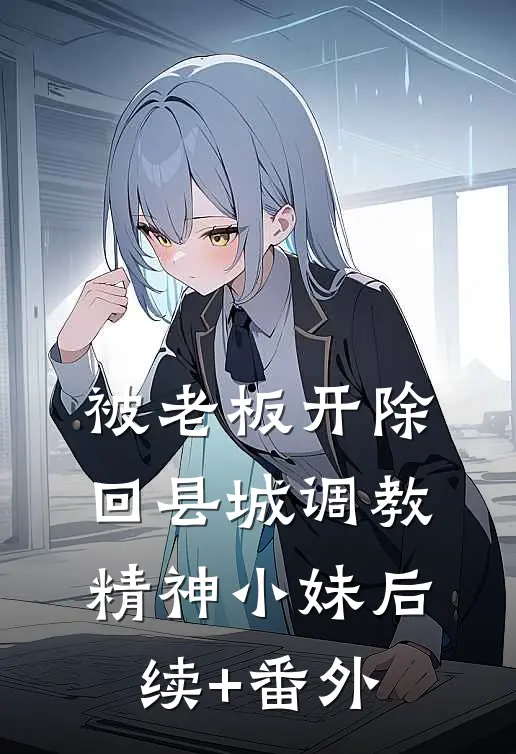 被老板开除，回县城调教精神小妹后续+番外