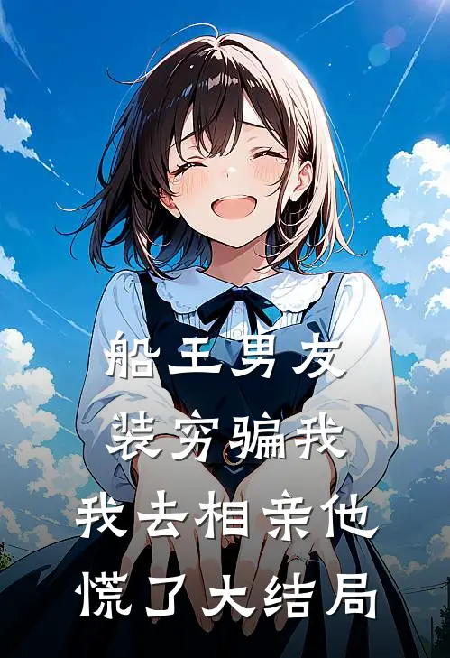 船王男友装穷骗我，我去相亲他慌了大结局