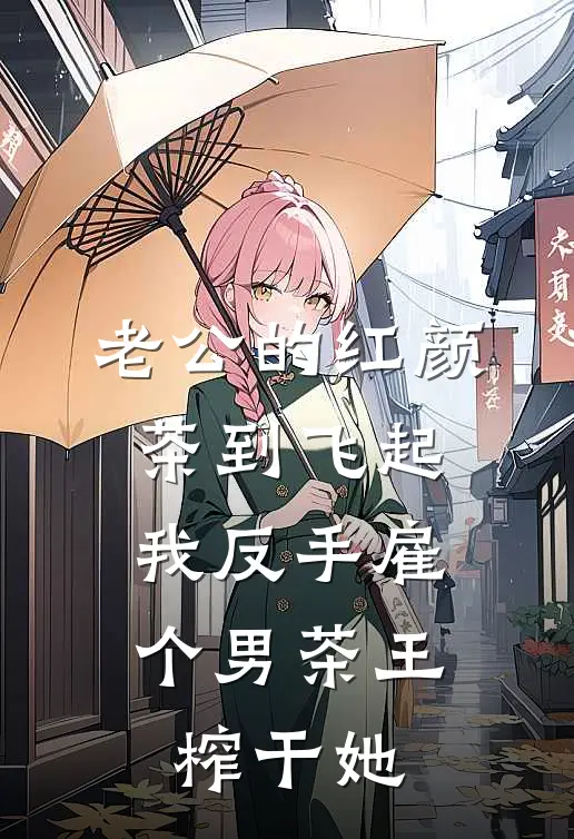 老公的红颜茶到飞起，我反手雇个男茶王榨干她