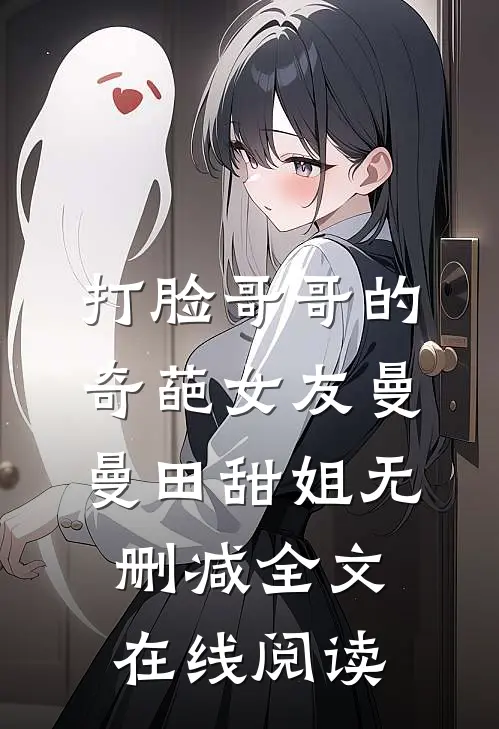 打脸哥哥的奇葩女友曼曼田甜姐无删减全文在线阅读