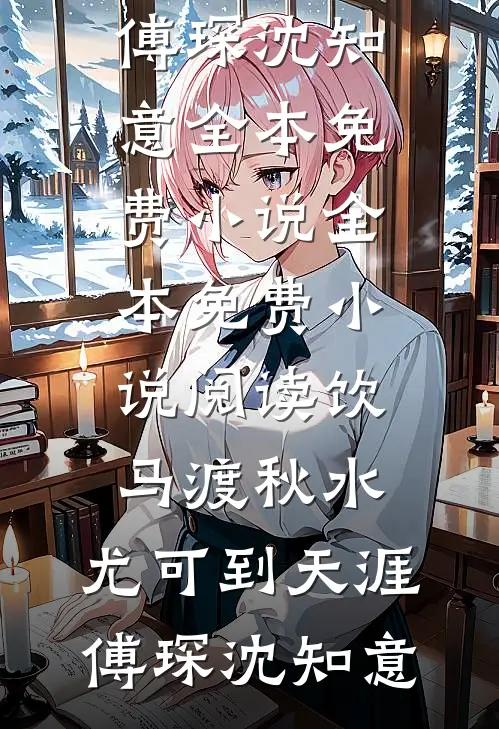 饮马渡秋水，尤可到天涯(傅琛沈知意)全本免费小说_全本免费小说阅读饮马渡秋水，尤可到天涯傅琛沈知意