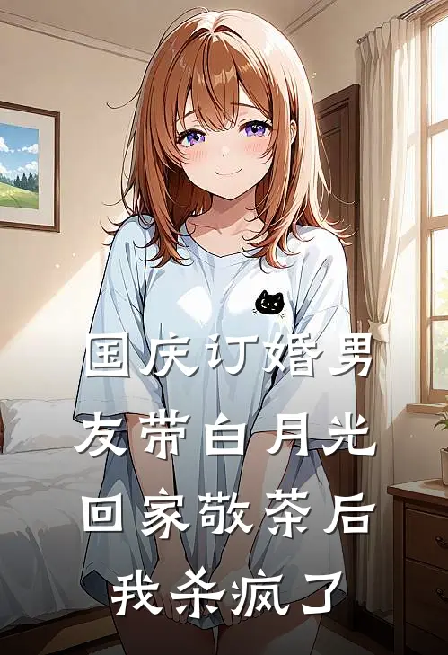 国庆订婚男友带白月光回家敬茶后，我杀疯了