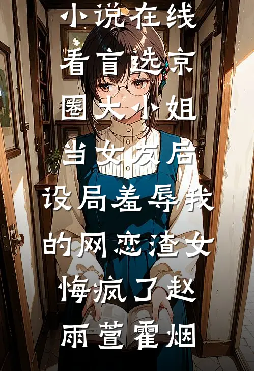 盲选京圈大小姐当女友后，设局羞辱我的网恋渣女悔疯了赵雨萱霍烟免费小说在哪看_免费小说在线看盲选京圈大小姐当女友后，设局羞辱我的网恋渣女悔疯了(赵雨萱霍烟)