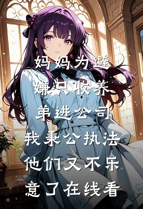妈妈为避嫌只收养弟进公司，我秉公执法他们又不乐意了在线看