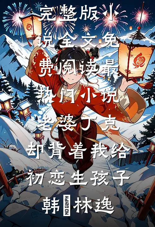 老婆丁克，却背着我给初恋生孩子韩玥林逸完整版小说全文免费阅读_最热门小说老婆丁克，却背着我给初恋生孩子韩玥林逸