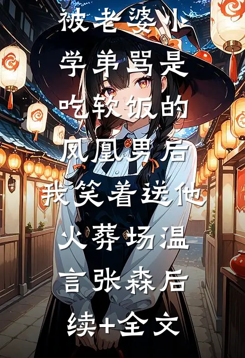 被老婆小学弟骂是吃软饭的凤凰男后，我笑着送他火葬场温言张森后续+全文