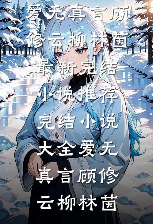 爱无真言顾修云柳林茵最新完结小说推荐_完结小说大全爱无真言(顾修云柳林茵)