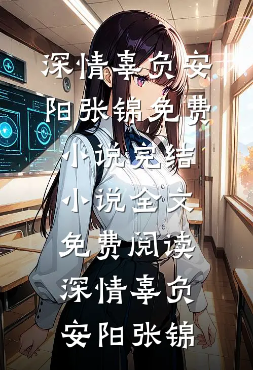 深情辜负安阳张锦免费小说完结_小说全文免费阅读深情辜负安阳张锦