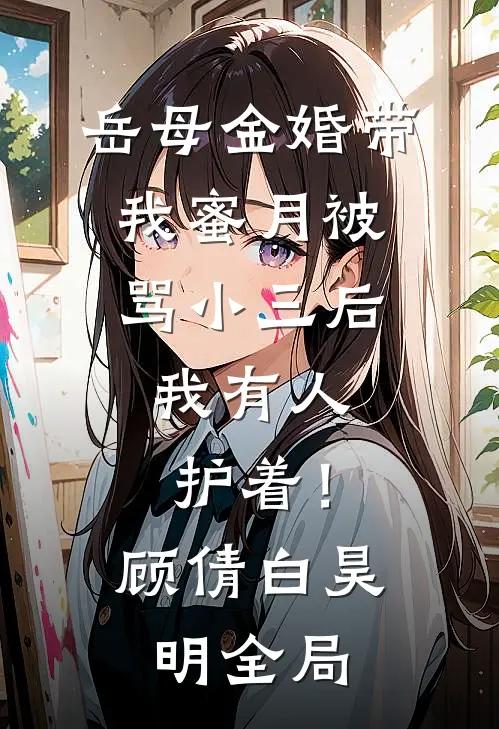 岳母金婚带我蜜月被骂小三后，我有人护着！顾倩白昊明全局