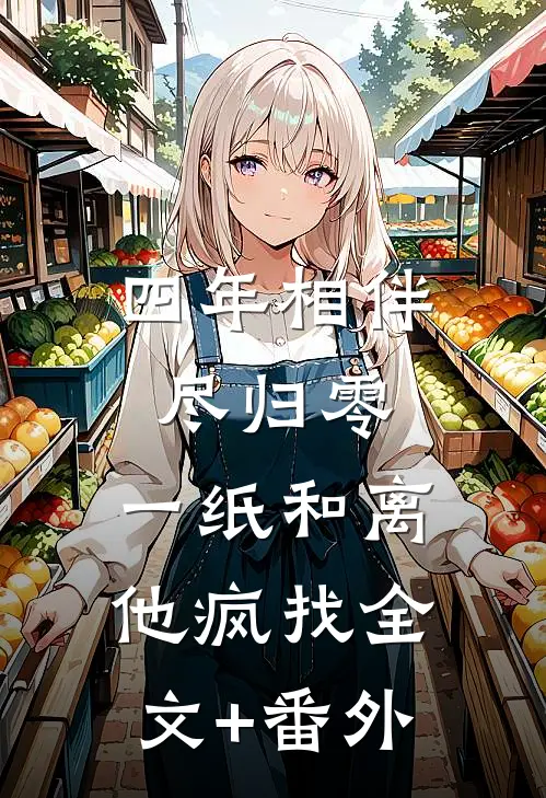 四年相伴尽归零，一纸和离他疯找全文+番外