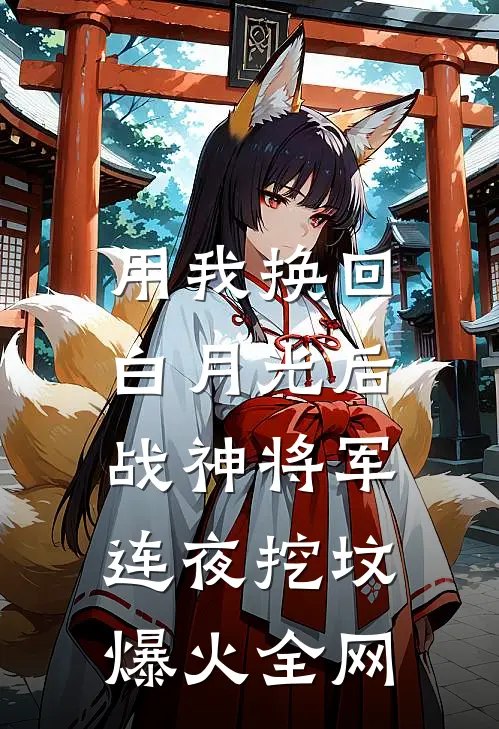 用我换回白月光后，战神将军连夜挖坟爆火全网