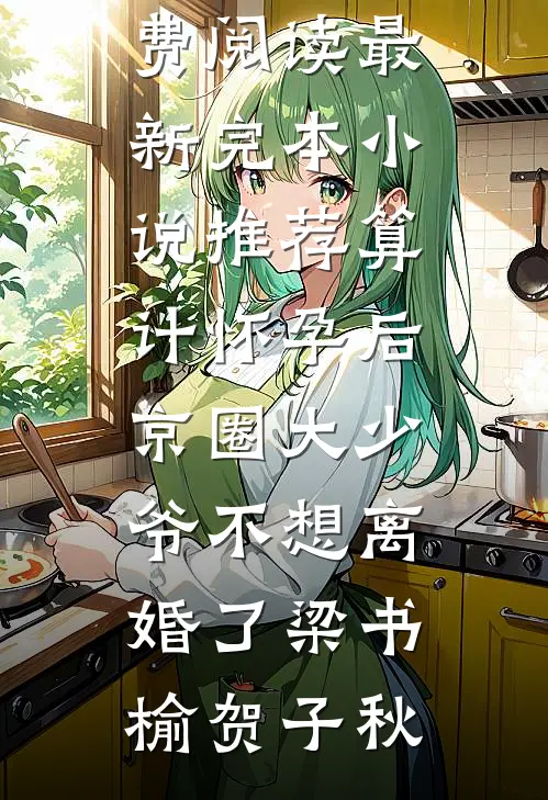 算计怀孕后京圈大少爷不想离婚了梁书榆贺子秋热门小说免费阅读_最新完本小说推荐算计怀孕后京圈大少爷不想离婚了梁书榆贺子秋