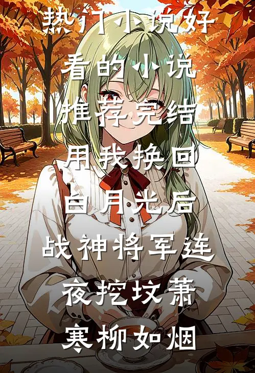 用我换回白月光后，战神将军连夜挖坟萧寒柳如烟免费热门小说_好看的小说推荐完结用我换回白月光后，战神将军连夜挖坟萧寒柳如烟
