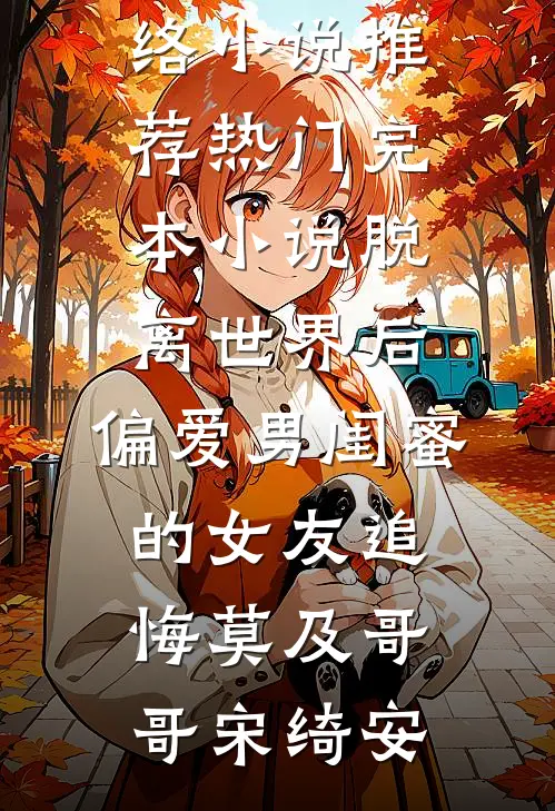 脱离世界后，偏爱男闺蜜的女友追悔莫及哥哥宋绮安热门网络小说推荐_热门完本小说脱离世界后，偏爱男闺蜜的女友追悔莫及哥哥宋绮安