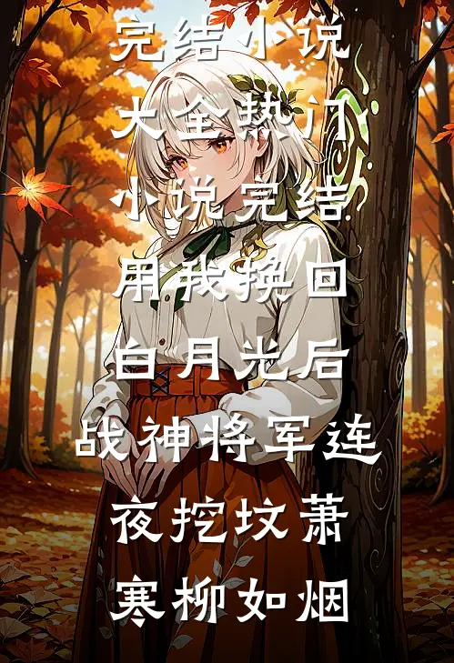 用我换回白月光后，战神将军连夜挖坟(萧寒柳如烟)完结小说大全_热门小说完结用我换回白月光后，战神将军连夜挖坟(萧寒柳如烟)