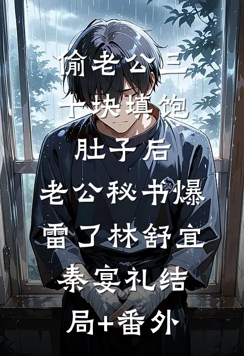 偷老公三十块填饱肚子后，老公秘书爆雷了林舒宜秦宴礼结局+番外