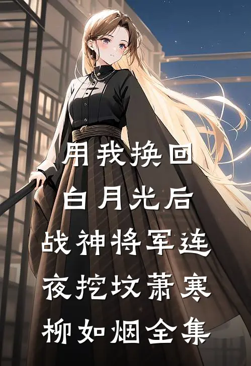 用我换回白月光后，战神将军连夜挖坟萧寒柳如烟全集