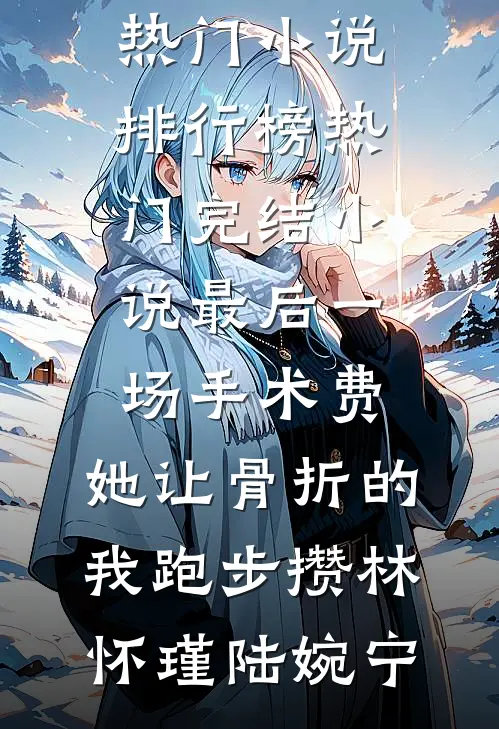 最后一场手术费，她让骨折的我跑步攒(林怀瑾陆婉宁)热门小说排行榜_热门完结小说最后一场手术费，她让骨折的我跑步攒林怀瑾陆婉宁
