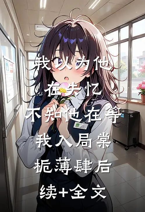 我以为他在失忆，不知他在等我入局棠栀薄肆后续+全文