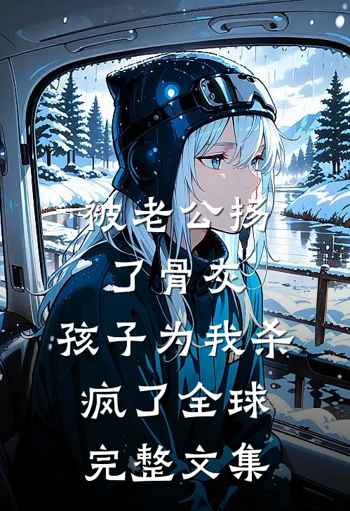 被老公扬了骨灰，孩子为我杀疯了全球完整文集