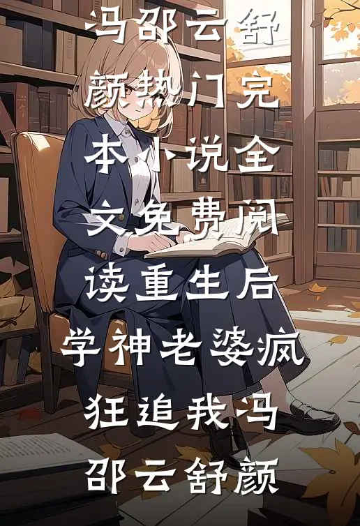 重生后，学神老婆疯狂追我(冯邵云舒颜)热门完本小说_全文免费阅读重生后，学神老婆疯狂追我冯邵云舒颜