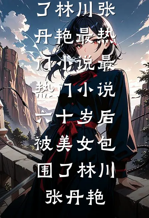 六十岁后，被美女包围了(林川张丹艳)最热门小说_最热门小说六十岁后，被美女包围了(林川张丹艳)