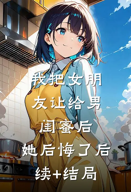 我把女朋友让给男闺蜜后，她后悔了后续+结局