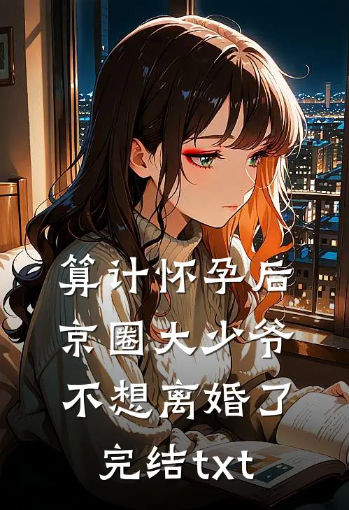 算计怀孕后京圈大少爷不想离婚了完结txt