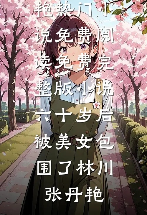 六十岁后，被美女包围了(林川张丹艳)热门小说免费阅读_免费完整版小说六十岁后，被美女包围了(林川张丹艳)