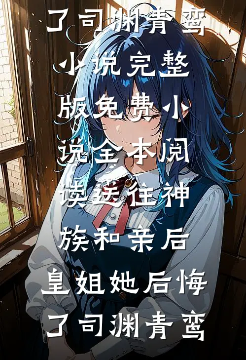 送往神族和亲后，皇姐她后悔了(司渊青鸾)小说完整版_免费小说全本阅读送往神族和亲后，皇姐她后悔了司渊青鸾