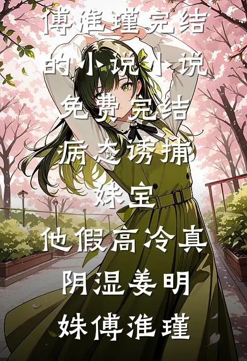 病态诱捕：妹宝，他假高冷真阴湿(姜明姝傅淮瑾)完结的小说_小说免费完结病态诱捕：妹宝，他假高冷真阴湿姜明姝傅淮瑾