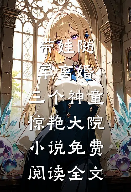带娃随军离婚，三个神童惊艳大院小说免费阅读全文