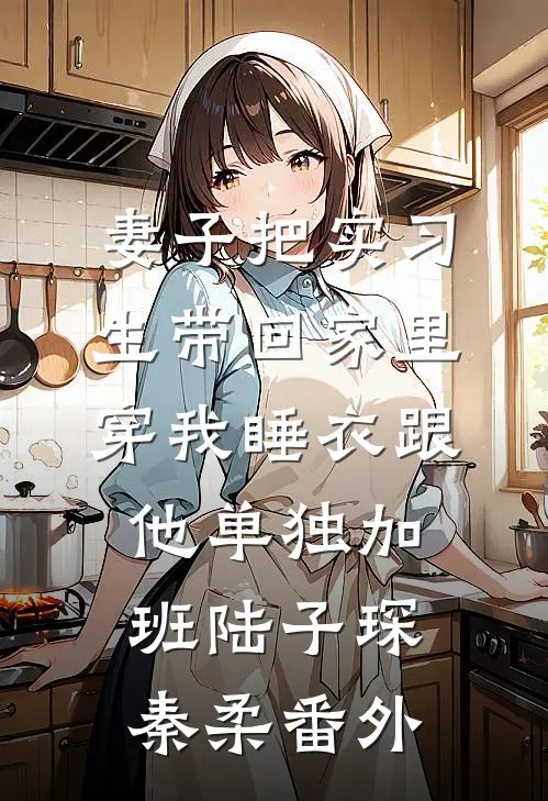 妻子把实习生带回家里，穿我睡衣跟他单独加班陆子琛秦柔番外