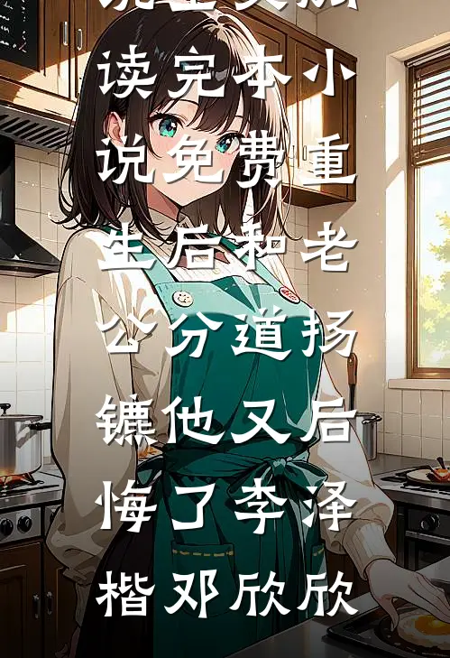 重生后和老公分道扬镳他又后悔了(李泽楷邓欣欣)最新小说全文阅读_完本小说免费重生后和老公分道扬镳他又后悔了(李泽楷邓欣欣)