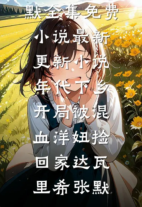 年代下乡：开局被混血洋妞捡回家(达瓦里希张默)全集免费小说_最新更新小说年代下乡：开局被混血洋妞捡回家(达瓦里希张默)