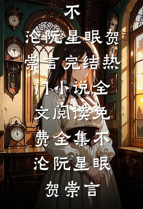 不，沦(阮星眠贺崇言)完结热门小说_全文阅读免费全集不，沦阮星眠贺崇言