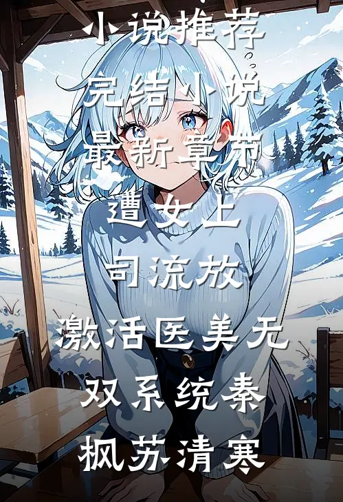 遭女上司流放，激活医美无双系统(秦枫苏清寒)好看的小说推荐完结_小说最新章节遭女上司流放，激活医美无双系统秦枫苏清寒