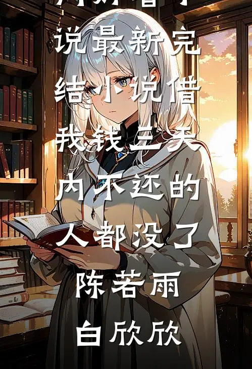 借我钱三天内不还的人都没了陈若雨白欣欣热门好看小说_最新完结小说借我钱三天内不还的人都没了陈若雨白欣欣