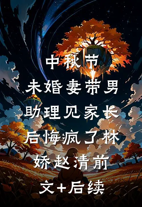 中秋节，未婚妻带男助理见家长后悔疯了林娇赵清前文+后续