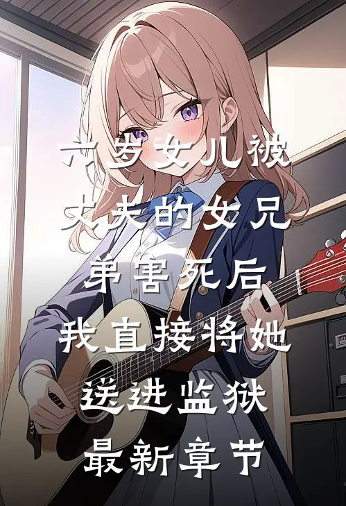 六岁女儿被丈夫的女兄弟害死后，我直接将她送进监狱最新章节