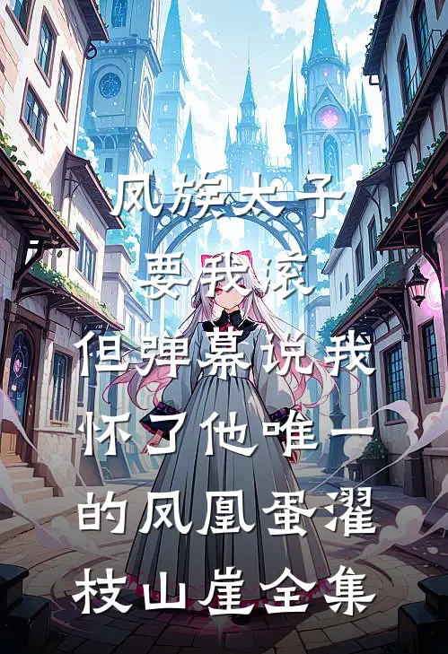 凤族太子要我滚，但弹幕说我怀了他唯一的凤凰蛋濯枝山崖全集