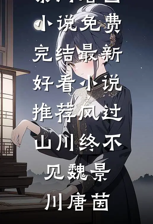 风过山川终不见(魏景川唐茵)小说免费完结_最新好看小说推荐风过山川终不见(魏景川唐茵)
