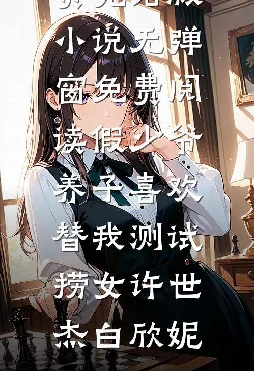 假少爷养子喜欢替我测试捞女(许世杰白欣妮)免费完结版小说_无弹窗免费阅读假少爷养子喜欢替我测试捞女许世杰白欣妮