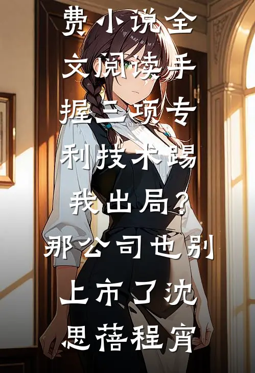 手握三项专利技术踢我出局？那公司也别上市了沈思蓓程宵完本小说阅读_免费小说全文阅读手握三项专利技术踢我出局？那公司也别上市了沈思蓓程宵