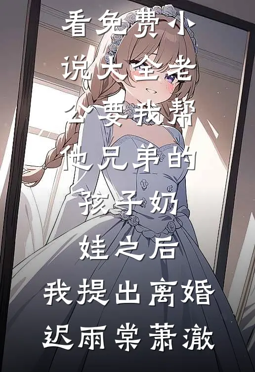 老公要我帮他兄弟的孩子奶娃之后，我提出离婚(迟雨棠萧澈)免费小说在哪看_免费小说大全老公要我帮他兄弟的孩子奶娃之后，我提出离婚(迟雨棠萧澈)