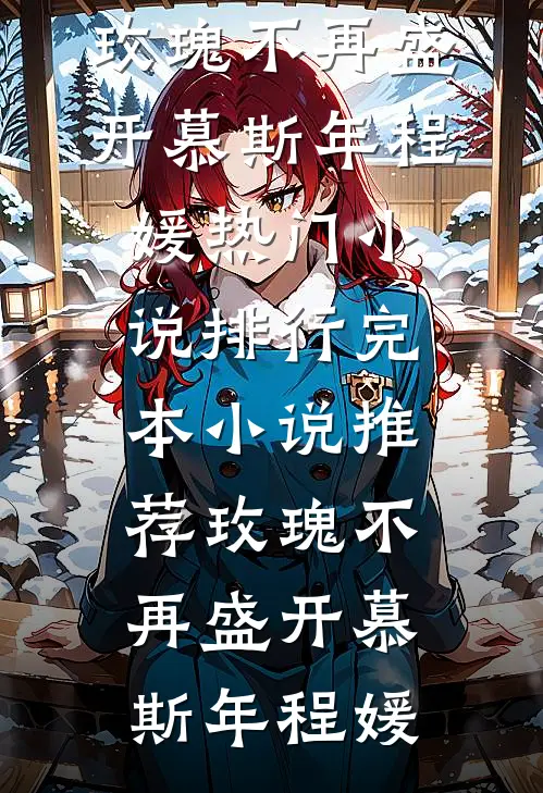 玫瑰不再盛开(慕斯年程媛)热门小说排行_完本小说推荐玫瑰不再盛开慕斯年程媛