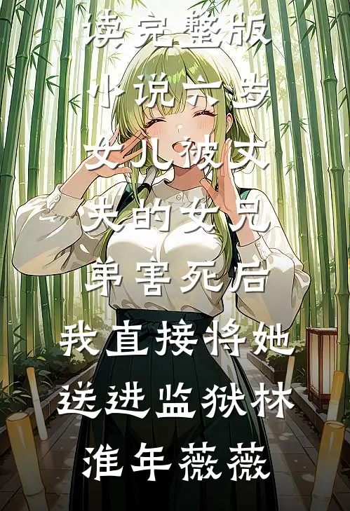六岁女儿被丈夫的女兄弟害死后，我直接将她送进监狱(林淮年薇薇)免费阅读无弹窗_免费阅读完整版小说六岁女儿被丈夫的女兄弟害死后，我直接将她送进监狱(林淮年薇薇)
