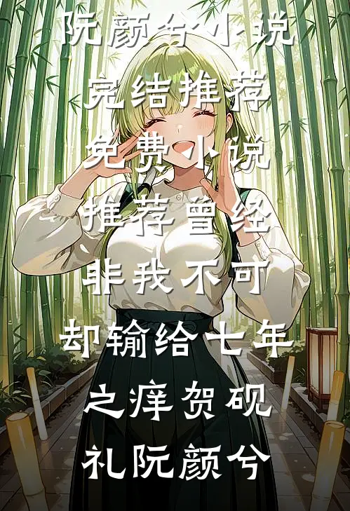 曾经非我不可，却输给七年之痒贺砚礼阮颜兮小说完结推荐_免费小说推荐曾经非我不可，却输给七年之痒贺砚礼阮颜兮